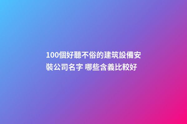 100個好聽不俗的建筑設備安裝公司名字 哪些含義比較好